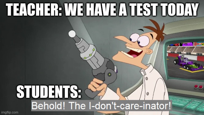 why tests | TEACHER: WE HAVE A TEST TODAY; STUDENTS: | image tagged in the i don't care inator,test | made w/ Imgflip meme maker