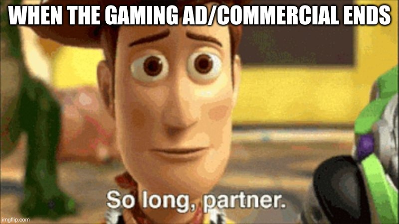 relatable? | WHEN THE GAMING AD/COMMERCIAL ENDS | image tagged in so long partner,gaming,ads,commercials,woody | made w/ Imgflip meme maker