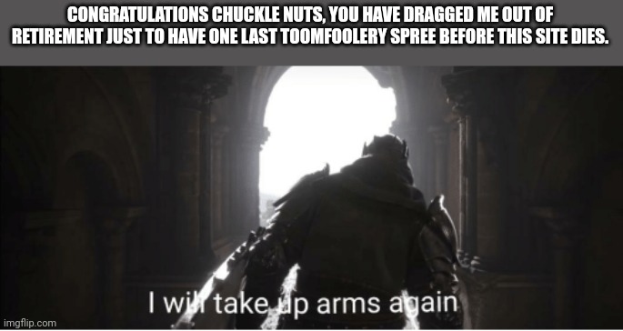 I will take up arms again | CONGRATULATIONS CHUCKLE NUTS, YOU HAVE DRAGGED ME OUT OF RETIREMENT JUST TO HAVE ONE LAST TOOMFOOLERY SPREE BEFORE THIS SITE DIES. | image tagged in i will take up arms again | made w/ Imgflip meme maker