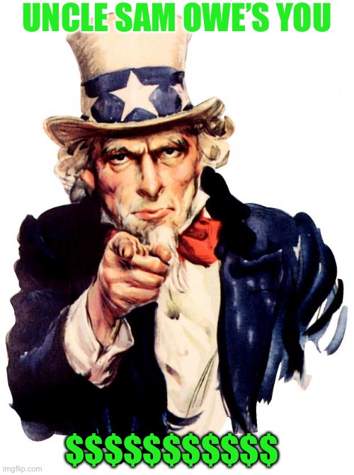 Uncle Sam | UNCLE SAM OWE’S YOU; $$$$$$$$$$$ | image tagged in memes,uncle sam,government,money | made w/ Imgflip meme maker