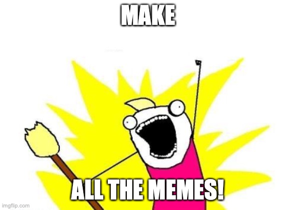 More memes, all memes! | MAKE; ALL THE MEMES! | image tagged in memes,x all the y | made w/ Imgflip meme maker