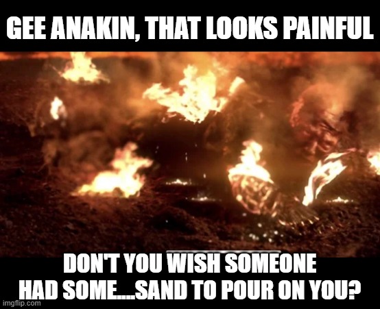 Poor Burning Anakin | GEE ANAKIN, THAT LOOKS PAINFUL; DON'T YOU WISH SOMEONE HAD SOME....SAND TO POUR ON YOU? | image tagged in anakin | made w/ Imgflip meme maker