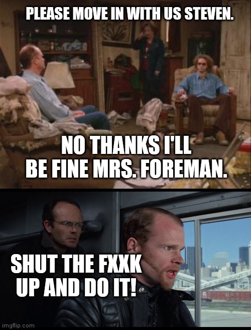 Clarence Foreman pt. 2 | PLEASE MOVE IN WITH US STEVEN. NO THANKS I'LL BE FINE MRS. FOREMAN. SHUT THE FXXK UP AND DO IT! | image tagged in that 70's show,robocop | made w/ Imgflip meme maker