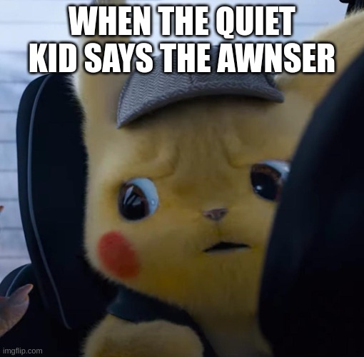 pika | WHEN THE QUIET KID SAYS THE ANSWER | image tagged in unsettled detective pikachu | made w/ Imgflip meme maker