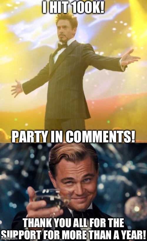I HIT 100K AAAAAAAAAAAAA | I HIT 100K! PARTY IN COMMENTS! THANK YOU ALL FOR THE SUPPORT FOR MORE THAN A YEAR! | image tagged in robert downey jr iron man,memes,leonardo dicaprio cheers | made w/ Imgflip meme maker