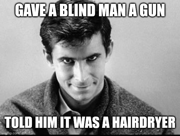 Hairdryer | GAVE A BLIND MAN A GUN; TOLD HIM IT WAS A HAIRDRYER | image tagged in norman bates,hair,gun | made w/ Imgflip meme maker