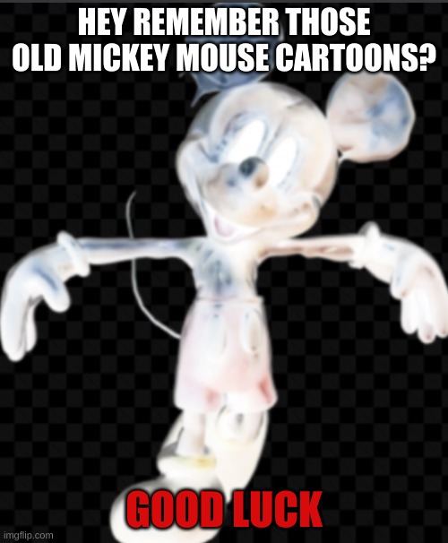 beware of maxwell mouse | HEY REMEMBER THOSE OLD MICKEY MOUSE CARTOONS? GOOD LUCK | image tagged in maxwell mouse,disney,micky mouse,horror,creepypasta,memes | made w/ Imgflip meme maker