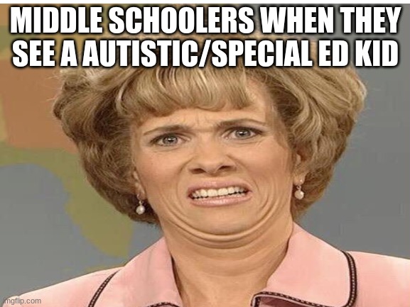 Meme #1 | MIDDLE SCHOOLERS WHEN THEY SEE A AUTISTIC/SPECIAL ED KID | image tagged in middle school,relatable,funny,memes | made w/ Imgflip meme maker