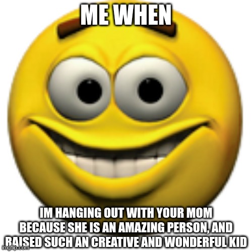 wholesome momento | ME WHEN; IM HANGING OUT WITH YOUR MOM BECAUSE SHE IS AN AMAZING PERSON, AND RAISED SUCH AN CREATIVE AND WONDERFUL KID | image tagged in happy sphere,real,wholesome | made w/ Imgflip meme maker