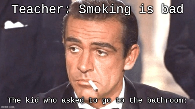 James became a smoker at age 10 | Teacher: Smoking is bad; The kid who asked to go to the bathroom: | image tagged in james bond,smoking,teacher,school | made w/ Imgflip meme maker