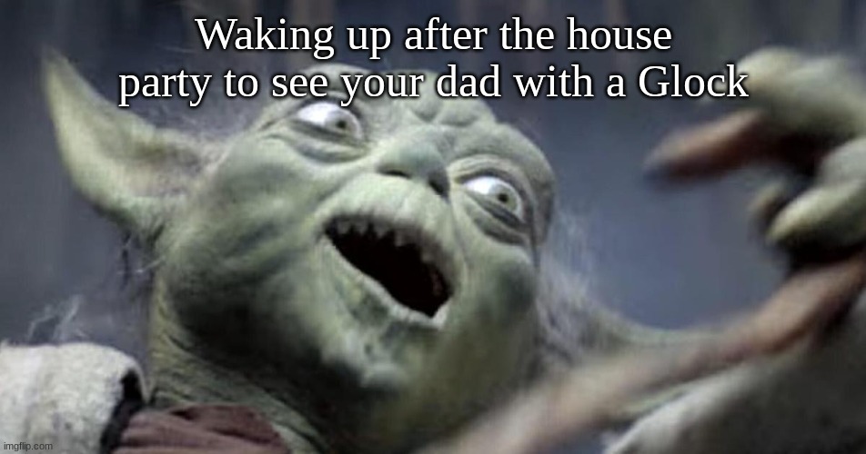 Super Relatable Meme 1 | Waking up after the house party to see your dad with a Glock | image tagged in dark,yoda,glock,party | made w/ Imgflip meme maker