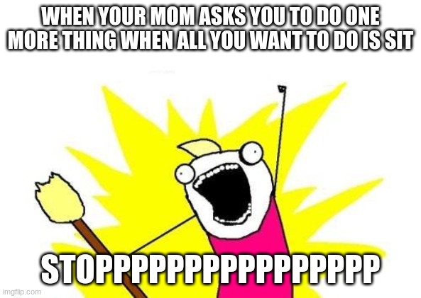 X All The Y Meme | WHEN YOUR MOM ASKS YOU TO DO ONE MORE THING WHEN ALL YOU WANT TO DO IS SIT; STOPPPPPPPPPPPPPPPP | image tagged in memes,x all the y | made w/ Imgflip meme maker