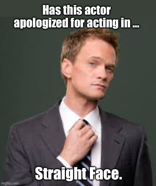 We need to stop pretending straight face isn’t real | Has this actor apologized for acting in …; Straight Face. | image tagged in barney stinson how i met your mother,politics lol,memes | made w/ Imgflip meme maker