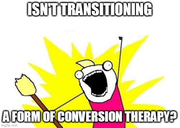 X All The Y | ISN'T TRANSITIONING; A FORM OF CONVERSION THERAPY? | image tagged in memes,x all the y | made w/ Imgflip meme maker