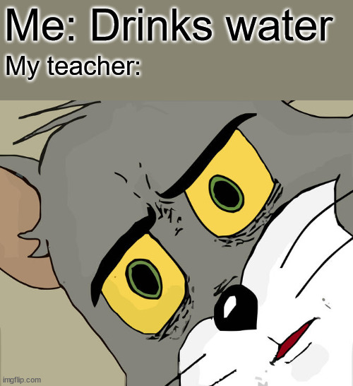 annoying water be like: | Me: Drinks water; My teacher: | image tagged in memes,unsettled tom | made w/ Imgflip meme maker