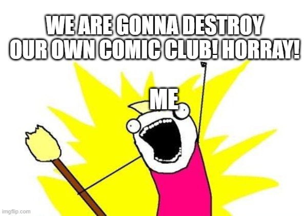 Comic destroyer | WE ARE GONNA DESTROY OUR OWN COMIC CLUB! HORRAY! ME | image tagged in memes,x all the y | made w/ Imgflip meme maker