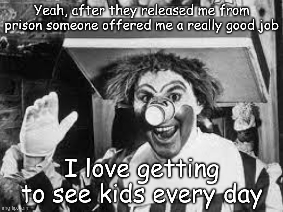 Super Relatable Meme 2 | Yeah, after they released me from prison someone offered me a really good job; I love getting to see kids every day | image tagged in 60s ronald mcdonald,clowns,kids,dark,mcdonalds | made w/ Imgflip meme maker