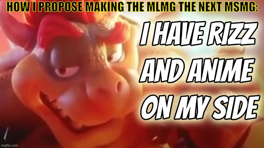 Ba-boom.  Nailed it. | HOW I PROPOSE MAKING THE MLMG THE NEXT MSMG: | image tagged in i have rizz and anime on my side,bowser,mario movie | made w/ Imgflip meme maker