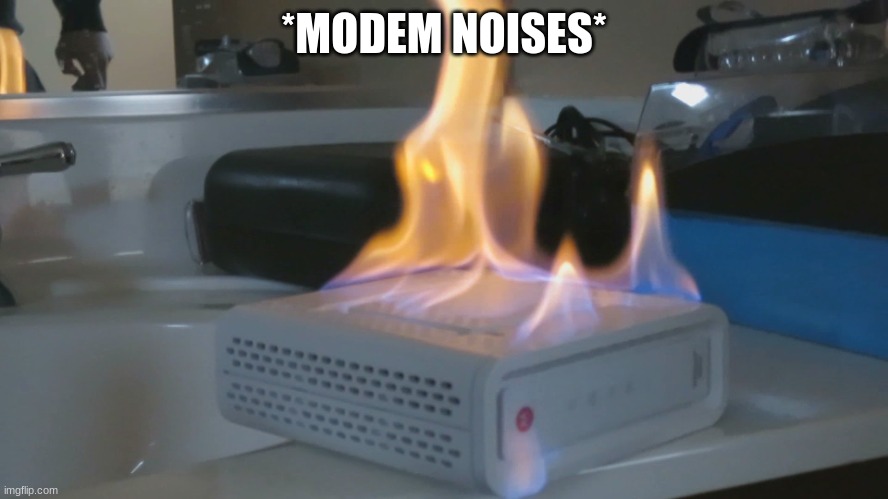 Modem on Fire | *MODEM NOISES* | image tagged in modem on fire | made w/ Imgflip meme maker