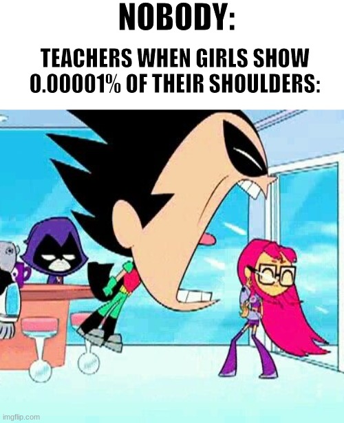 true story | NOBODY:; TEACHERS WHEN GIRLS SHOW 0.00001% OF THEIR SHOULDERS: | image tagged in robin yelling at starfire | made w/ Imgflip meme maker