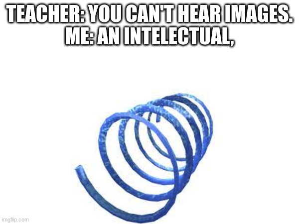 Gravity coil go boing | TEACHER: YOU CAN'T HEAR IMAGES.
ME: AN INTELECTUAL, | image tagged in roblox | made w/ Imgflip meme maker