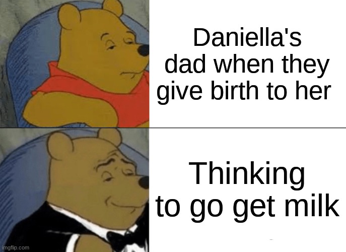 Tuxedo Winnie The Pooh Meme | Daniella's dad when they give birth to her; Thinking to go get milk | image tagged in memes,tuxedo winnie the pooh | made w/ Imgflip meme maker