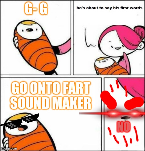 no just no | G- G; GO ONTO FART SOUND MAKER; NO | image tagged in he is about to say his first words | made w/ Imgflip meme maker