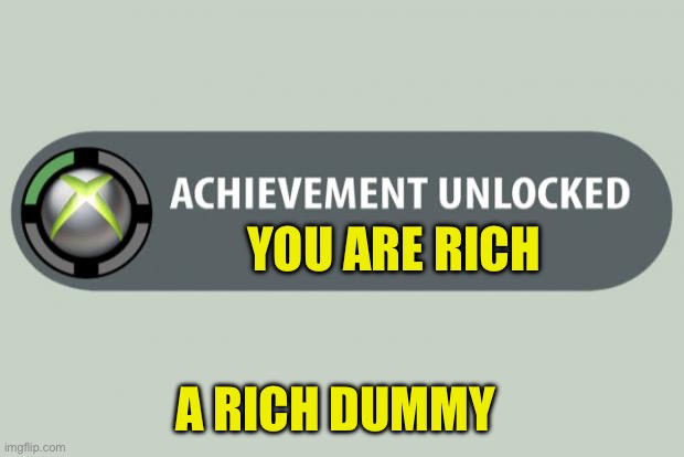 achievement unlocked | YOU ARE RICH; A RICH DUMMY | image tagged in achievement unlocked | made w/ Imgflip meme maker