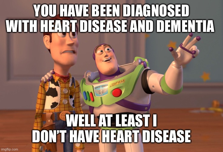 X, X Everywhere | YOU HAVE BEEN DIAGNOSED WITH HEART DISEASE AND DEMENTIA; WELL AT LEAST I DON’T HAVE HEART DISEASE | image tagged in memes,x x everywhere | made w/ Imgflip meme maker