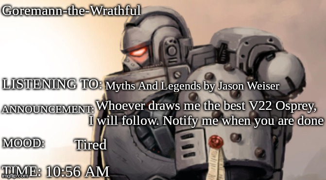 Goremann-the-Wrathful Announcment Template | Goremann-the-Wrathful; Myths And Legends by Jason Weiser; Whoever draws me the best V22 Osprey, I will follow. Notify me when you are done; Tired; 10:56 AM | image tagged in goremann-the-wrathful announcment template | made w/ Imgflip meme maker