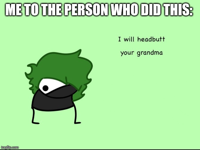 SmokeeBee I will headbutt your grandma | ME TO THE PERSON WHO DID THIS: | image tagged in smokeebee i will headbutt your grandma | made w/ Imgflip meme maker