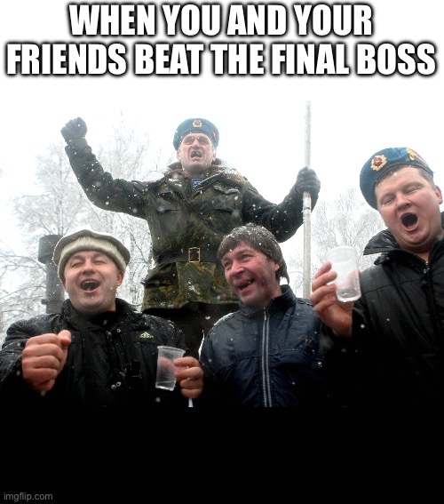 Drunk Russians | WHEN YOU AND YOUR FRIENDS BEAT THE FINAL BOSS | image tagged in drunk russians | made w/ Imgflip meme maker