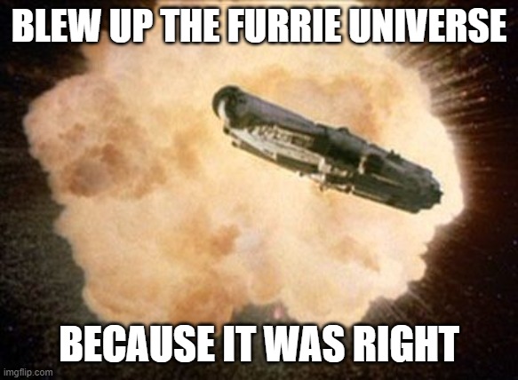 Star Wars Exploding Death Star | BLEW UP THE FURRIE UNIVERSE BECAUSE IT WAS RIGHT | image tagged in star wars exploding death star | made w/ Imgflip meme maker