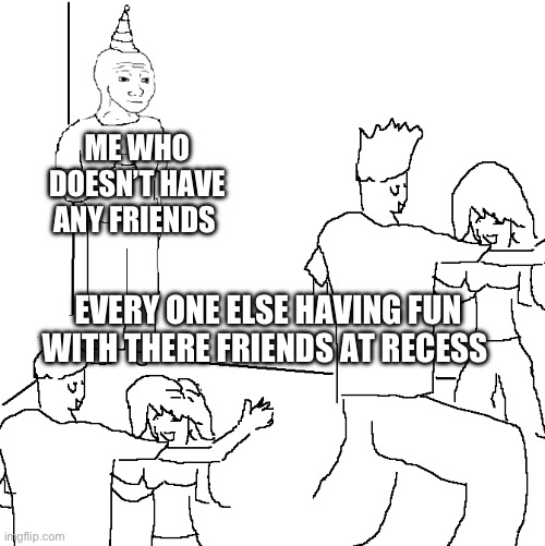 They don't know | ME WHO DOESN’T HAVE ANY FRIENDS; EVERY ONE ELSE HAVING FUN WITH THERE FRIENDS AT RECESS | image tagged in they don't know | made w/ Imgflip meme maker
