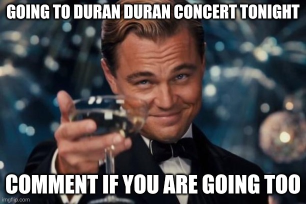 wish me luck! | GOING TO DURAN DURAN CONCERT TONIGHT; COMMENT IF YOU ARE GOING TOO | image tagged in memes,leonardo dicaprio cheers | made w/ Imgflip meme maker