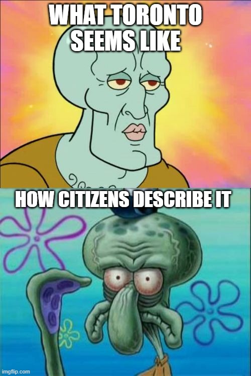 Squidward Meme | WHAT TORONTO SEEMS LIKE; HOW CITIZENS DESCRIBE IT | image tagged in memes,squidward,toronto,canada,city,true story | made w/ Imgflip meme maker