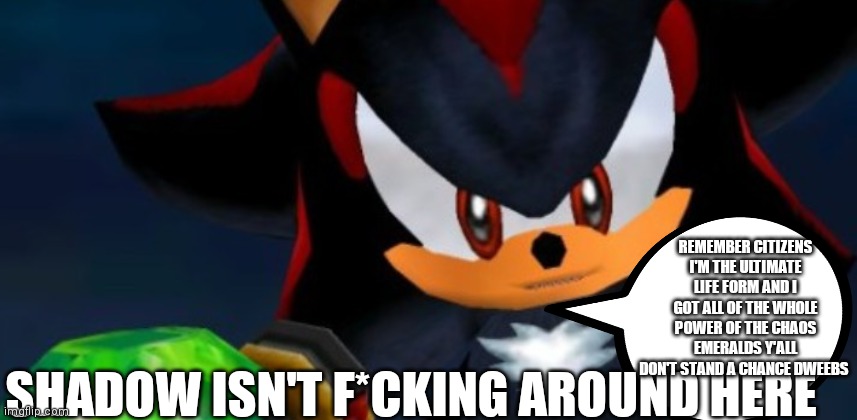 Shadow isn't f*cking around | REMEMBER CITIZENS I'M THE ULTIMATE LIFE FORM AND I GOT ALL OF THE WHOLE POWER OF THE CHAOS EMERALDS Y'ALL DON'T STAND A CHANCE DWEEBS; SHADOW ISN'T F*CKING AROUND HERE | image tagged in funny memes,shadow the hedgehog,sa2,sa2 memes,he's the ultimate life form,cartoons | made w/ Imgflip meme maker