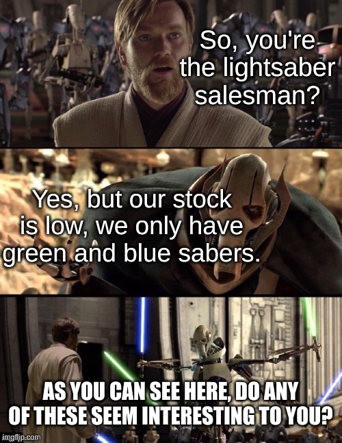 They were just trying to make a sale! | So, you're the lightsaber salesman? Yes, but our stock is low, we only have green and blue sabers. AS YOU CAN SEE HERE, DO ANY OF THESE SEEM INTERESTING TO YOU? | image tagged in star wars hello there boxes fixed | made w/ Imgflip meme maker