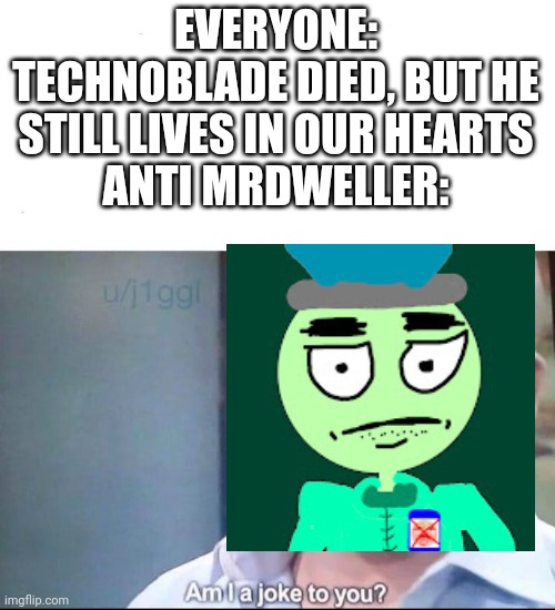 I mean, Technoblade is a legend, but also anti Mrdweller | EVERYONE: TECHNOBLADE DIED, BUT HE STILL LIVES IN OUR HEARTS
ANTI MRDWELLER: | image tagged in mr dweller,mrdweller,technoblade,am i a joke to you,youtubers,too many tags | made w/ Imgflip meme maker