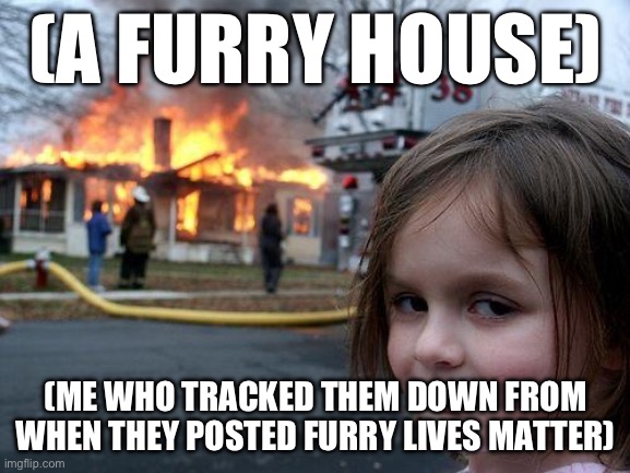 Disaster Girl | (A FURRY HOUSE); (ME WHO TRACKED THEM DOWN FROM WHEN THEY POSTED FURRY LIVES MATTER) | image tagged in memes,disaster girl | made w/ Imgflip meme maker