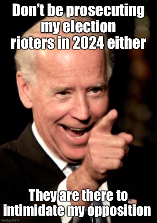Smilin Biden Meme | Don’t be prosecuting my election rioters in 2024 either They are there to intimidate my opposition | image tagged in memes,smilin biden | made w/ Imgflip meme maker