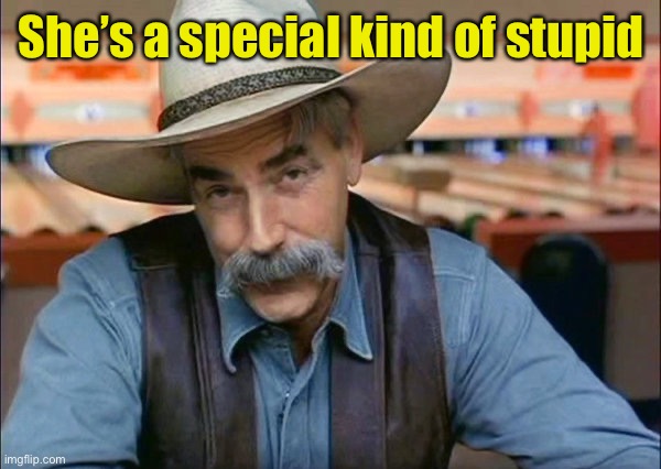 Sam Elliott special kind of stupid | She’s a special kind of stupid | image tagged in sam elliott special kind of stupid | made w/ Imgflip meme maker