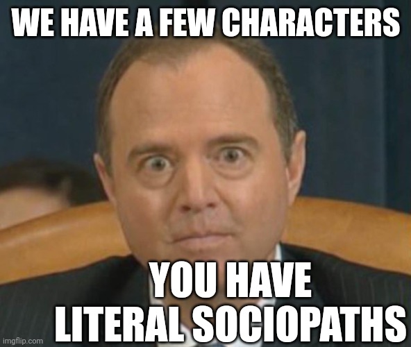 Crazy Adam Schiff | WE HAVE A FEW CHARACTERS YOU HAVE LITERAL SOCIOPATHS | image tagged in crazy adam schiff | made w/ Imgflip meme maker