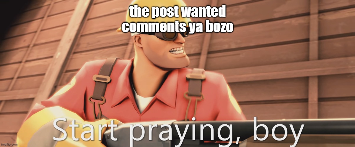 Start praying, boy | the post wanted comments ya bozo | image tagged in start praying boy | made w/ Imgflip meme maker