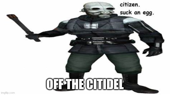 citizen. suck an egg. | OFF THE CITIDEL | image tagged in citizen suck an egg | made w/ Imgflip meme maker