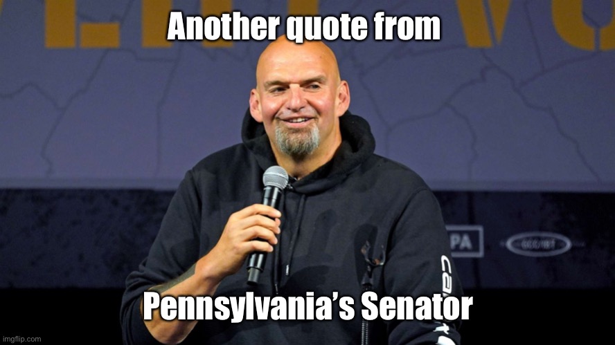John Fetterman | Another quote from Pennsylvania’s Senator | image tagged in john fetterman | made w/ Imgflip meme maker