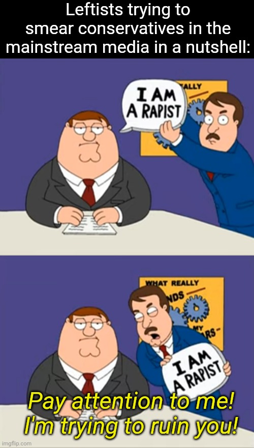 A certain clip from Family Guy perfectly illustrates the way leftists try to smear conservatives | Leftists trying to smear conservatives in the mainstream media in a nutshell:; Pay attention to me! I'm trying to ruin you! | image tagged in mainstream media,liberal vs conservative,stupid liberals,media bias | made w/ Imgflip meme maker