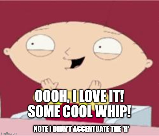 stewie excited | NOTE I DIDN'T ACCENTUATE THE 'H' OOOH, I LOVE IT!
SOME COOL WHIP! | image tagged in stewie excited | made w/ Imgflip meme maker