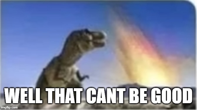 That one trex in the artistic depiction of the meteor extinction of the dinosaurs | WELL THAT CANT BE GOOD | image tagged in dinosaurs | made w/ Imgflip meme maker