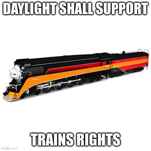 #train rights pepole | DAYLIGHT SHALL SUPPORT; TRAINS RIGHTS | image tagged in sp 4449 daylight | made w/ Imgflip meme maker
